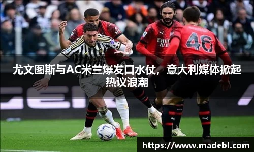 尤文图斯与AC米兰爆发口水仗，意大利媒体掀起热议浪潮