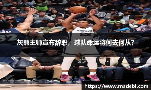灰熊主帅宣布辞职，球队命运将何去何从？