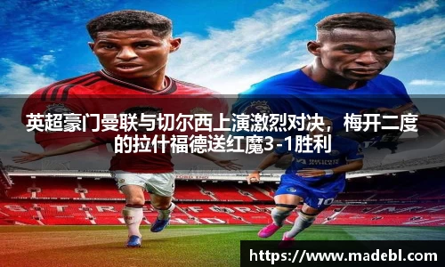 英超豪门曼联与切尔西上演激烈对决，梅开二度的拉什福德送红魔3-1胜利