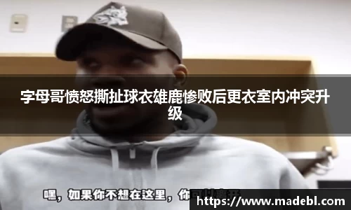 字母哥愤怒撕扯球衣雄鹿惨败后更衣室内冲突升级