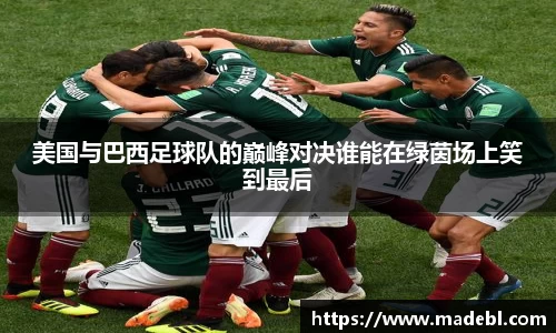 美国与巴西足球队的巅峰对决谁能在绿茵场上笑到最后